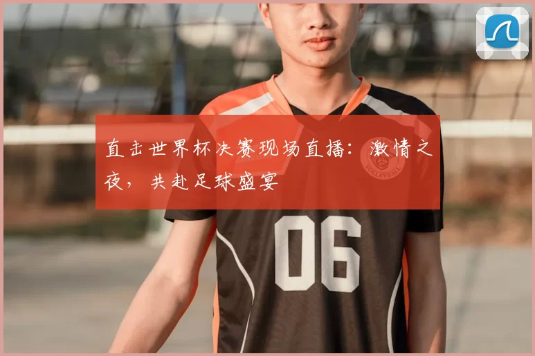 直击世界杯决赛现场直播：激情之夜，共赴足球盛宴