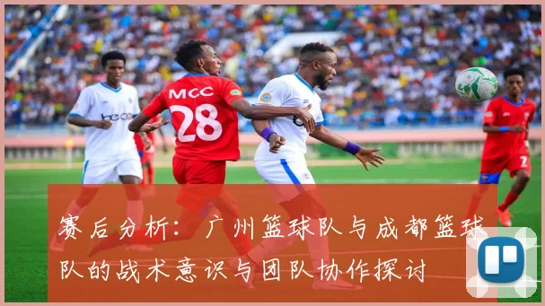 赛后分析：广州篮球队与成都篮球队的战术意识与团队协作探讨