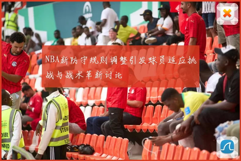 NBA新防守规则调整引发球员适应挑战与战术革新讨论