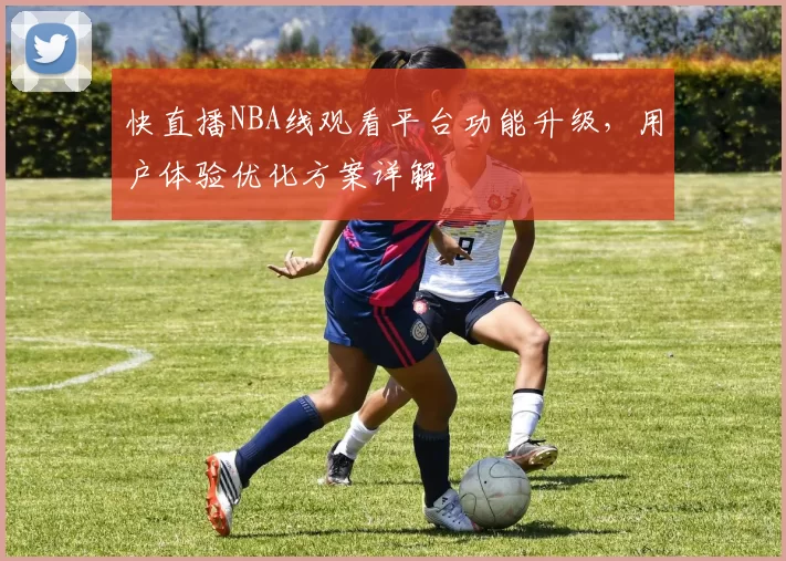 快直播NBA线观看平台功能升级，用户体验优化方案详解