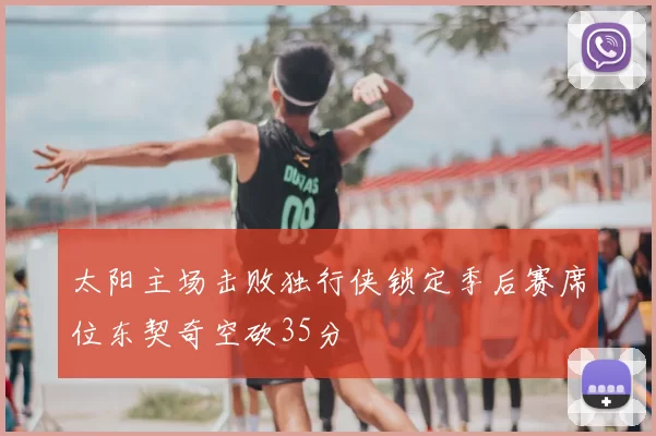 太阳主场击败独行侠锁定季后赛席位东契奇空砍35分