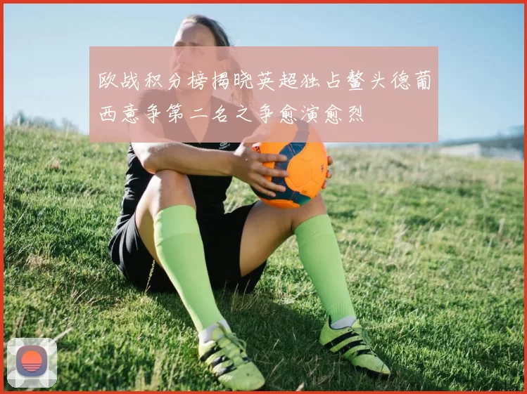 欧战积分榜揭晓英超独占鳌头德葡西意争第二名之争愈演愈烈