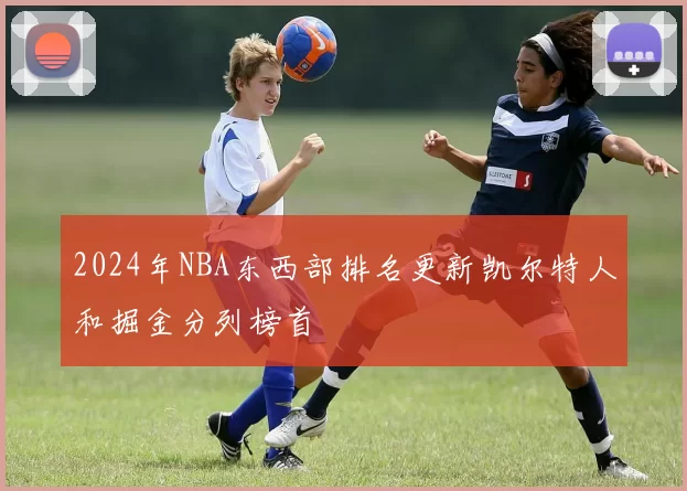2024年NBA东西部排名更新凯尔特人和掘金分列榜首