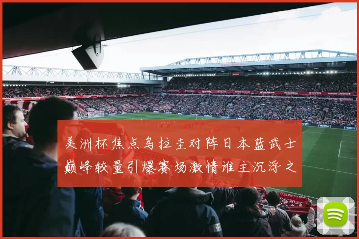 美洲杯焦点乌拉圭对阵日本蓝武士巅峰较量引爆赛场激情谁主沉浮之