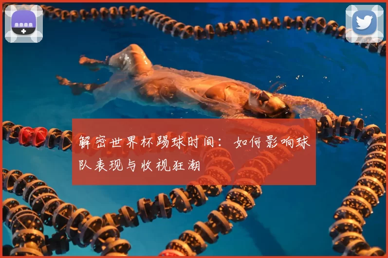 解密世界杯踢球时间：如何影响球队表现与收视狂潮