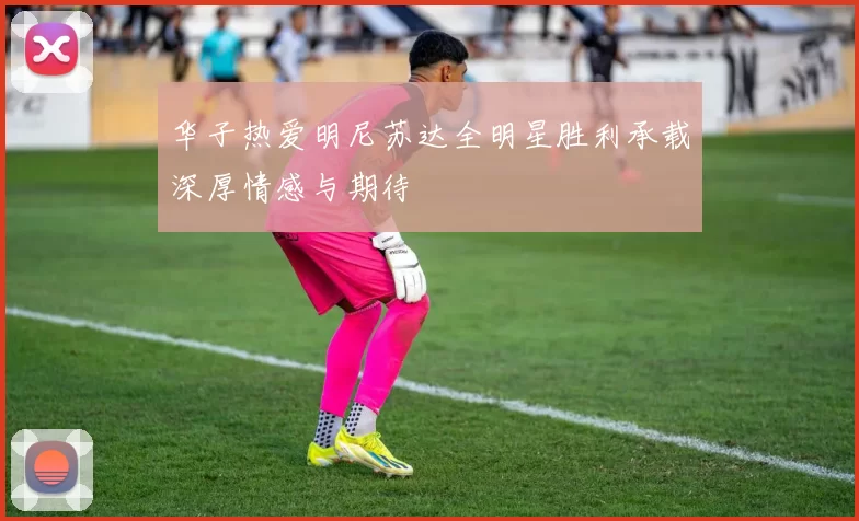 华子热爱明尼苏达全明星胜利承载深厚情感与期待