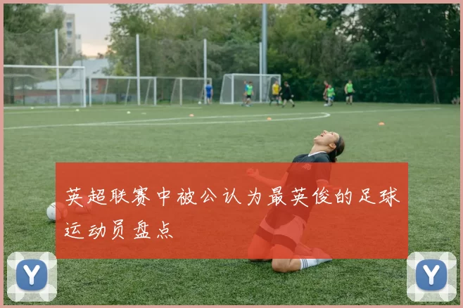 英超联赛中被公认为最英俊的足球运动员盘点