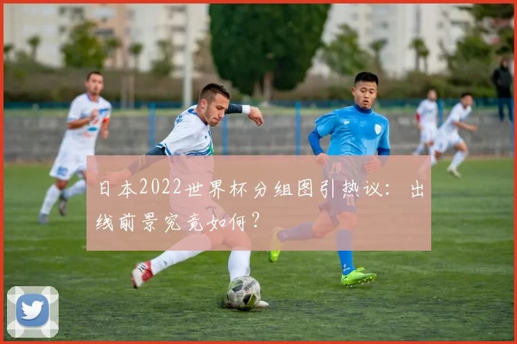 日本2022世界杯分组图引热议：出线前景究竟如何？
