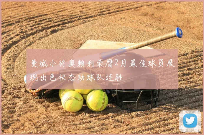 曼城小将奥赖利荣膺2月最佳球员展现出色状态助球队连胜