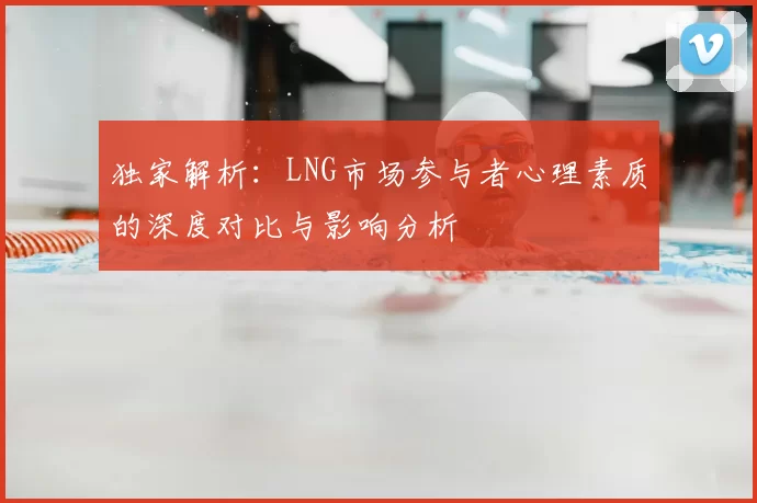 独家解析：LNG市场参与者心理素质的深度对比与影响分析