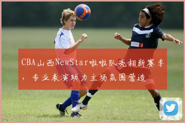 CBA山西NewStar啦啦队亮相新赛季，专业表演助力主场氛围营造