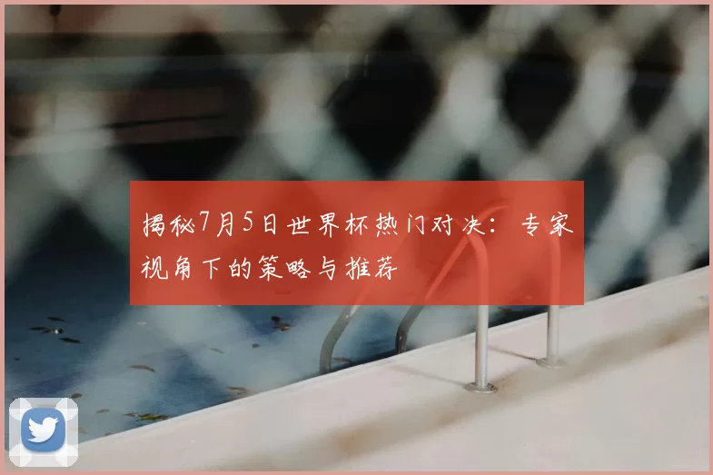 揭秘7月5日世界杯热门对决：专家视角下的策略与推荐