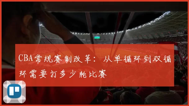 CBA常规赛制改革：从单循环到双循环需要打多少轮比赛