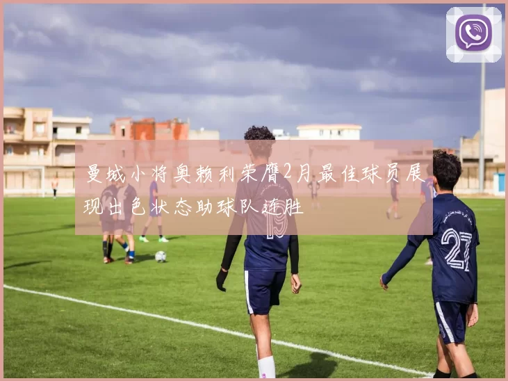 曼城小将奥赖利荣膺2月最佳球员展现出色状态助球队连胜