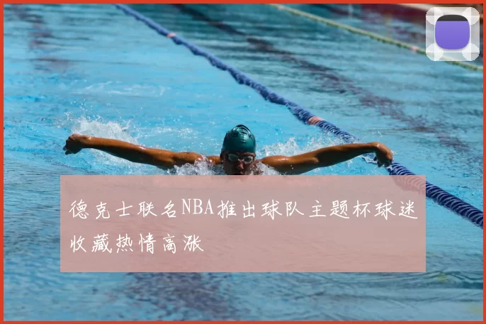 德克士联名NBA推出球队主题杯球迷收藏热情高涨