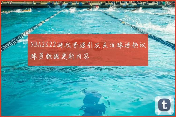 NBA2K22游戏资源引发关注球迷热议球员数据更新内容