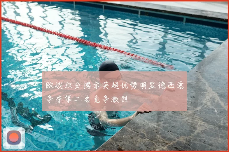 欧战积分揭示英超优势明显德西意争夺第二名竞争激烈