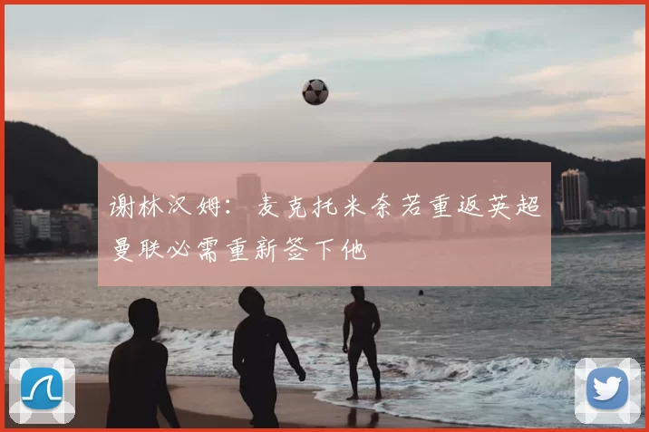 谢林汉姆：麦克托米奈若重返英超曼联必需重新签下他