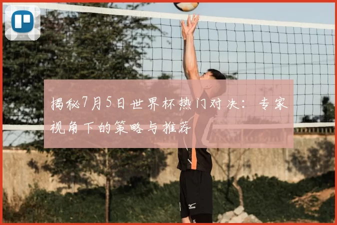 揭秘7月5日世界杯热门对决:专家视角下的策略与推荐