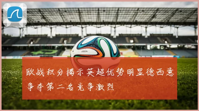 欧战积分揭示英超优势明显德西意争夺第二名竞争激烈