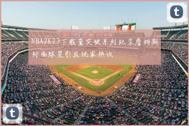 NBA2K23下载量突破系列纪录詹姆斯封面球星引发玩家热议