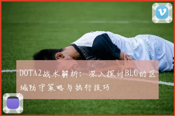 DOTA2战术解析：深入探讨BLG的区域防守策略与执行技巧