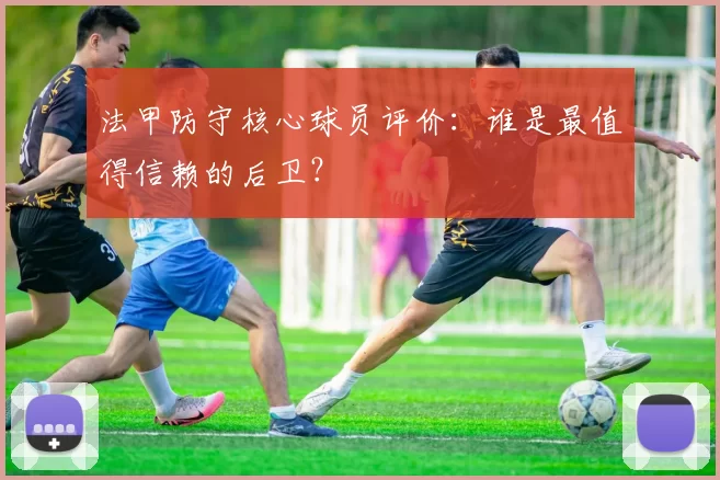 法甲防守核心球员评价：谁是最值得信赖的后卫？