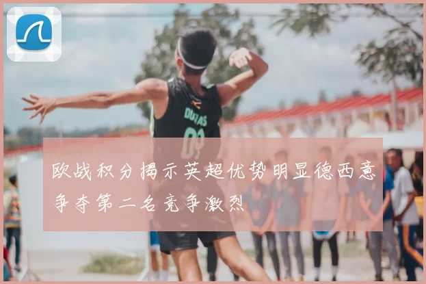 欧战积分揭示英超优势明显德西意争夺第二名竞争激烈