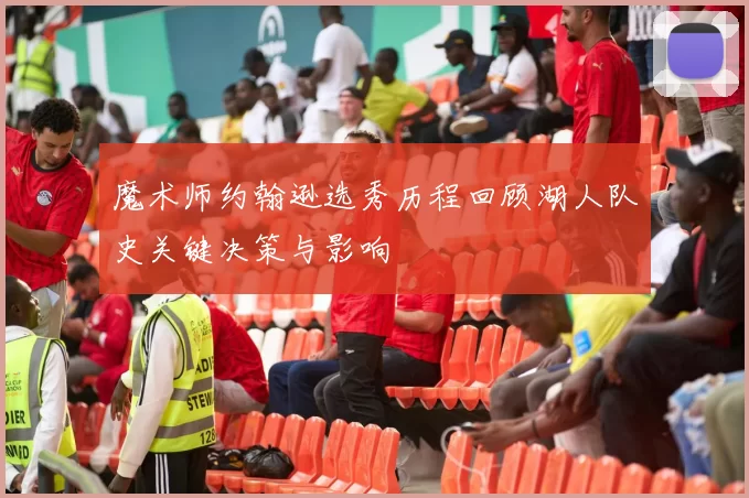 魔术师约翰逊选秀历程回顾湖人队史关键决策与影响