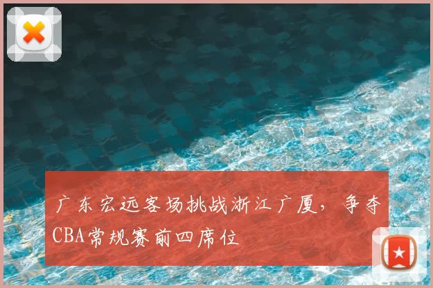 广东宏远客场挑战浙江广厦，争夺CBA常规赛前四席位