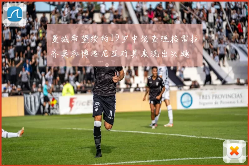 曼城希望续约19岁中场查理格雷拉齐奥和博洛尼亚对其表现出兴趣