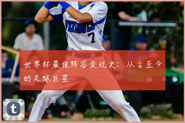 世界杯最佳阵容变迁史:从古至今的足球巨星