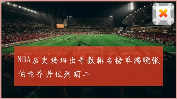 NBA历史场均出手数排名榜单揭晓张伯伦乔丹位列前二