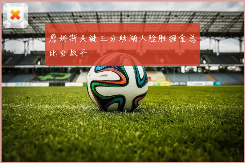 詹姆斯关键三分助湖人险胜掘金总比分扳平