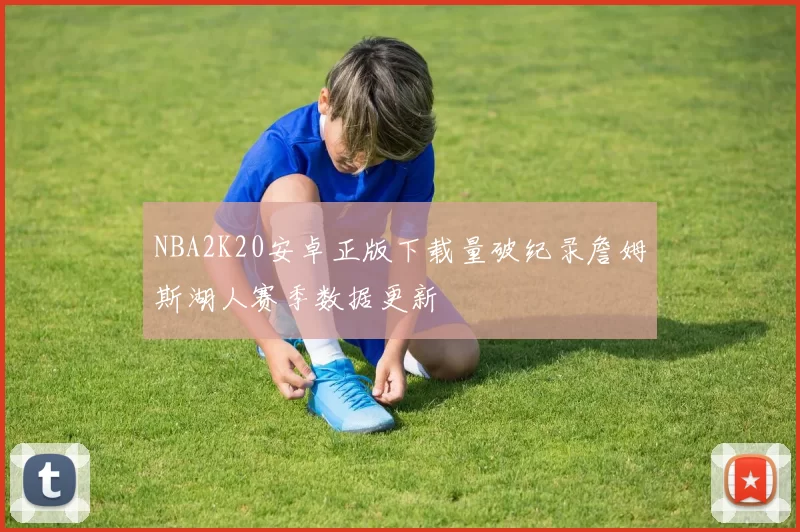 NBA2K20安卓正版下载量破纪录詹姆斯湖人赛季数据更新