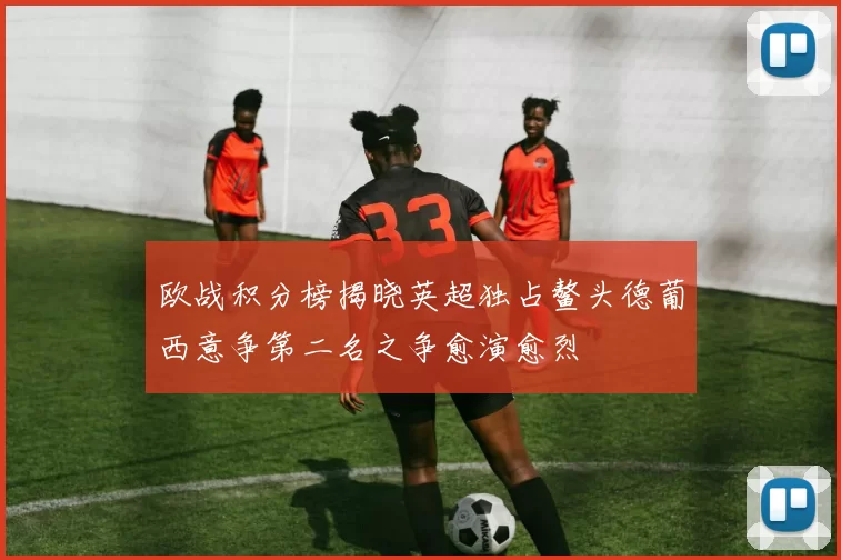 欧战积分榜揭晓英超独占鳌头德葡西意争第二名之争愈演愈烈