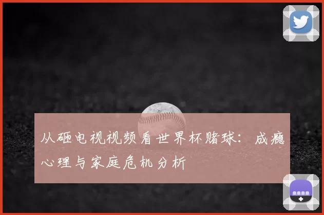 从砸电视视频看世界杯赌球：成瘾心理与家庭危机分析