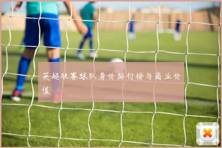 英超联赛球队身价排行榜与商业价值