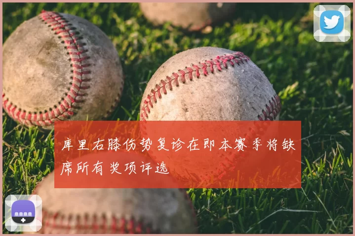 库里右膝伤势复诊在即本赛季将缺席所有奖项评选