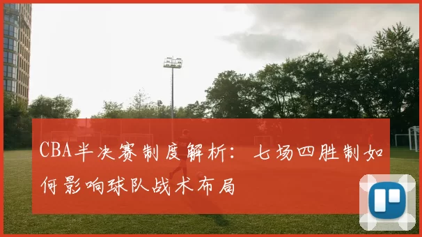 CBA半决赛制度解析：七场四胜制如何影响球队战术布局