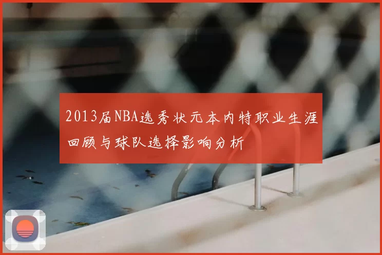 2013届NBA选秀状元本内特职业生涯回顾与球队选择影响分析