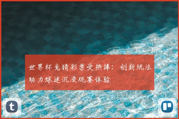 世界杯竞猜彩票受热捧:创新玩法助力球迷沉浸观赛体验