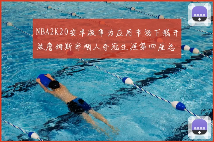 NBA2K20安卓版华为应用市场下载开放詹姆斯率湖人夺冠生涯第四座总决赛MVP