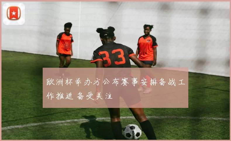 欧洲杯举办方公布赛事安排备战工作推进 备受关注