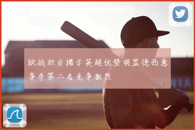 欧战积分揭示英超优势明显德西意争夺第二名竞争激烈