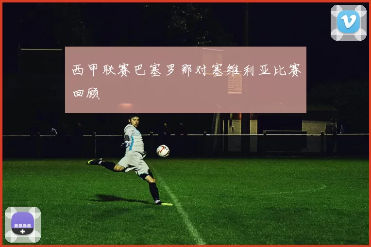 西甲联赛巴塞罗那对塞维利亚比赛回顾