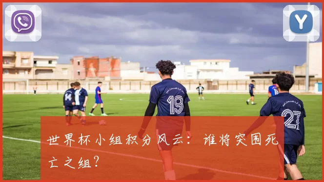 世界杯小组积分风云：谁将突围死亡之组？