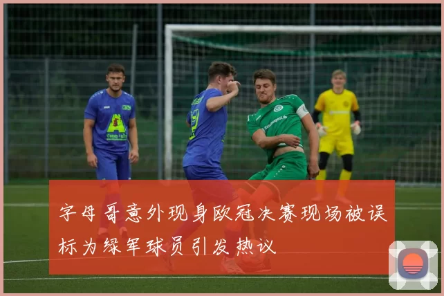 字母哥意外现身欧冠决赛现场被误标为绿军球员引发热议