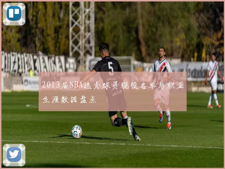2013届NBA选秀球员现役名单与职业生涯数据盘点