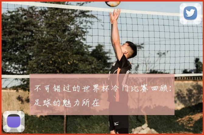 不可错过的世界杯冷门比赛回顾:足球的魅力所在